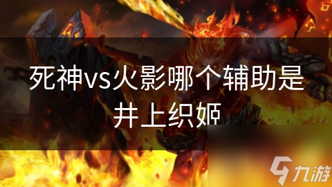 井上织姬在死神vs火影中扮演的辅助角色分析